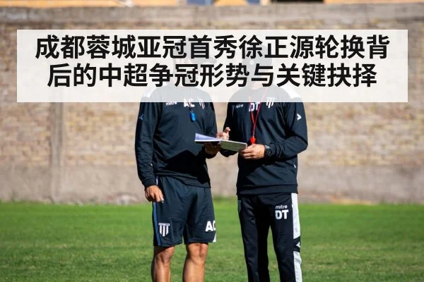 成都蓉城亚冠首秀徐正源轮换背后的中超争冠形势与关键抉择 | kaiyun
