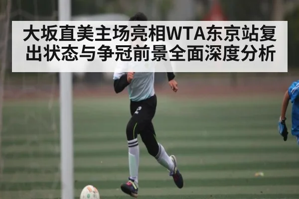 大坂直美主场亮相WTA东京站复出状态与争冠前景全面深度分析 | kaiyun