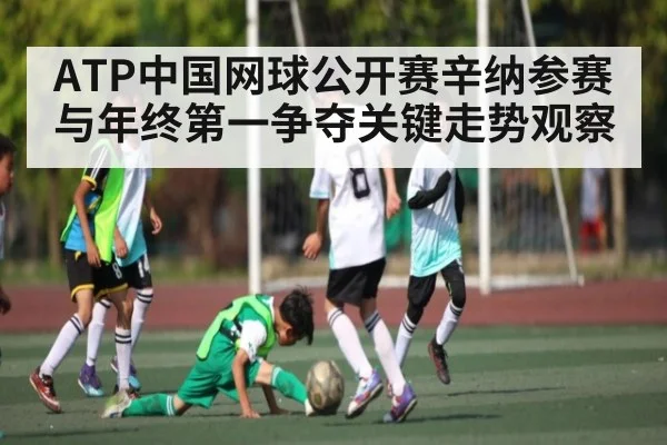 ATP中国网球公开赛辛纳参赛与年终第一争夺关键走势观察 - kaiyun