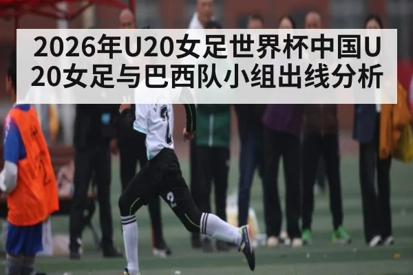 2026年U20女足世界杯中国U20女足与巴西队小组出线分析