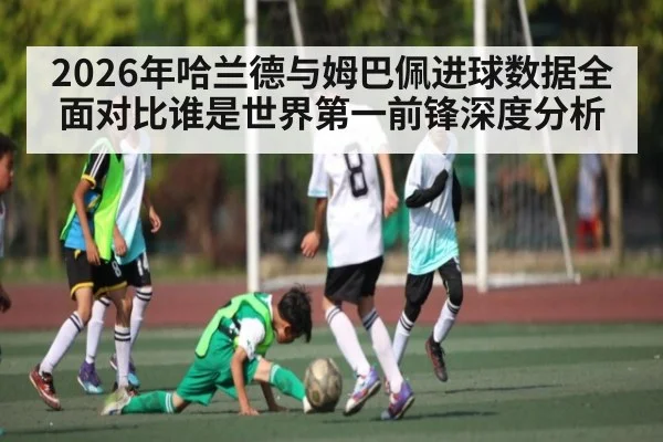 2026年哈兰德与姆巴佩进球数据全面对比谁是世界第一前锋深度分析