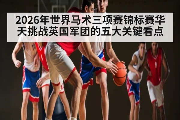 2026年世界马术三项赛锦标赛华天挑战英国军团的五大关键看点 - kaiyun