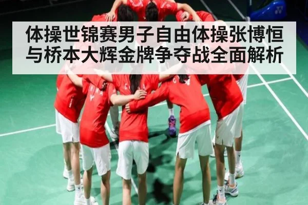 体操世锦赛男子自由体操张博恒与桥本大辉金牌争夺战全面解析