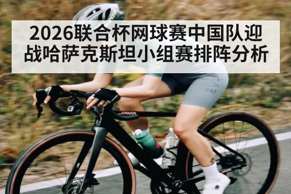 2026联合杯网球赛中国队迎战哈萨克斯坦小组赛排阵分析 | kaiyun